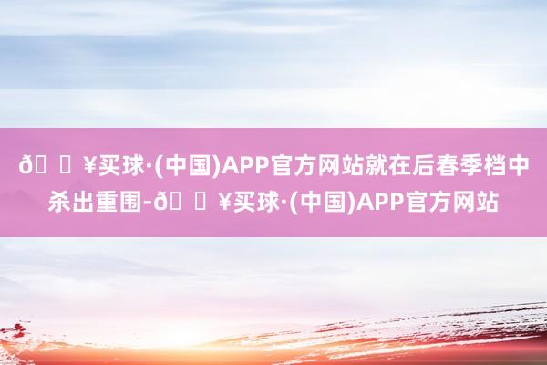 🔥买球·(中国)APP官方网站就在后春季档中杀出重围-🔥买球·(中国)APP官方网站