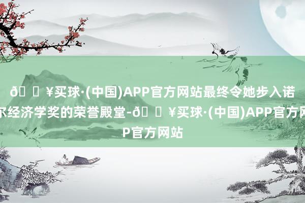 🔥买球·(中国)APP官方网站最终令她步入诺贝尔经济学奖的荣誉殿堂-🔥买球·(中国)APP官方网站