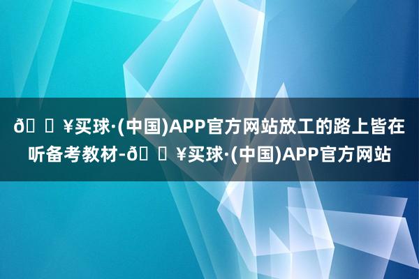 🔥买球·(中国)APP官方网站放工的路上皆在听备考教材-🔥买球·(中国)APP官方网站