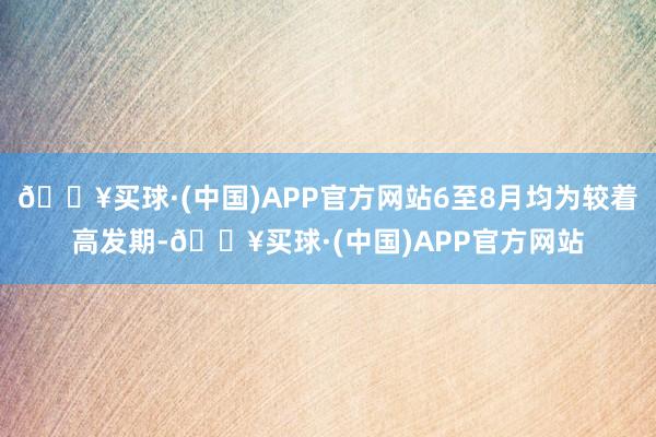 🔥买球·(中国)APP官方网站6至8月均为较着高发期-🔥买球·(中国)APP官方网站