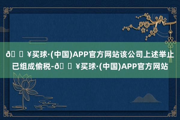 🔥买球·(中国)APP官方网站该公司上述举止已组成偷税-🔥买球·(中国)APP官方网站