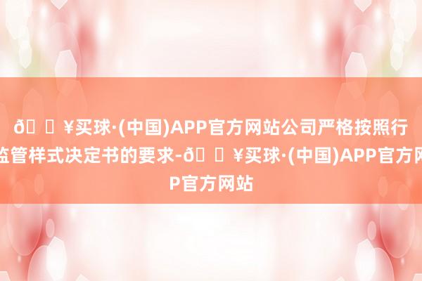 🔥买球·(中国)APP官方网站公司严格按照行政监管样式决定书的要求-🔥买球·(中国)APP官方网站