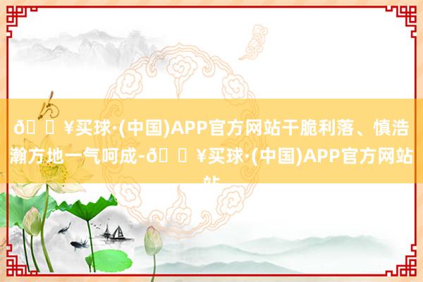 🔥买球·(中国)APP官方网站干脆利落、慎浩瀚方地一气呵成-🔥买球·(中国)APP官方网站