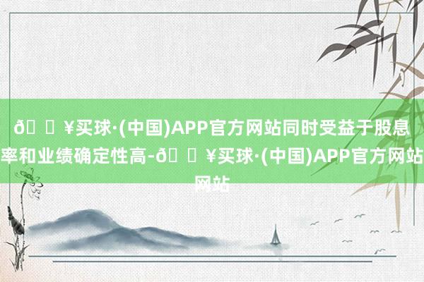 🔥买球·(中国)APP官方网站同时受益于股息率和业绩确定性高-🔥买球·(中国)APP官方网站