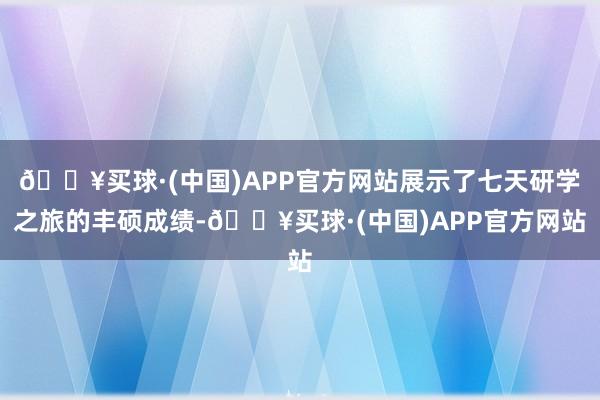 🔥买球·(中国)APP官方网站展示了七天研学之旅的丰硕成绩-🔥买球·(中国)APP官方网站