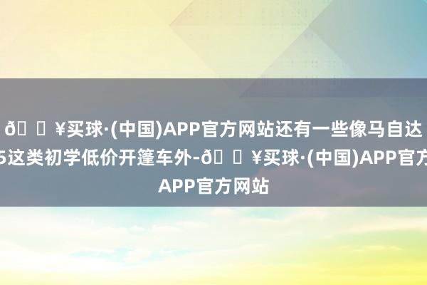 🔥买球·(中国)APP官方网站还有一些像马自达MX-5这类初学低价开篷车外-🔥买球·(中国)APP官方网站