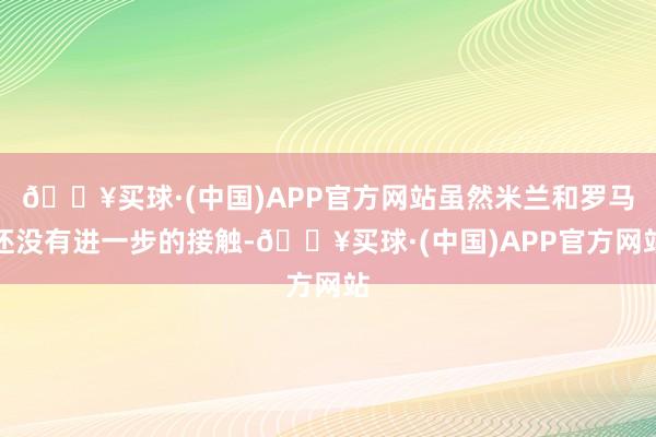 🔥买球·(中国)APP官方网站虽然米兰和罗马还没有进一步的接触-🔥买球·(中国)APP官方网站