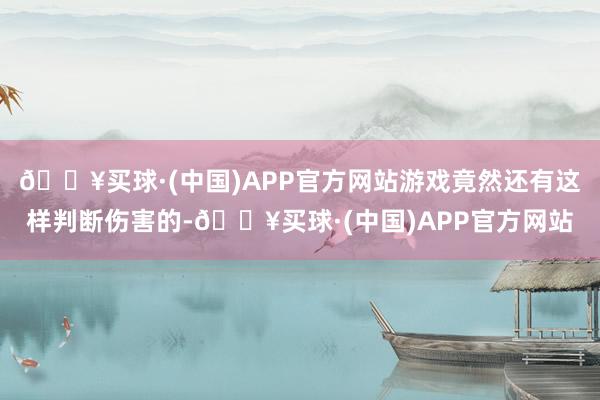 🔥买球·(中国)APP官方网站游戏竟然还有这样判断伤害的-🔥买球·(中国)APP官方网站