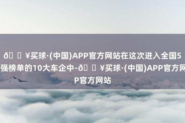 🔥买球·(中国)APP官方网站在这次进入全国500强榜单的10大车企中-🔥买球·(中国)APP官方网站