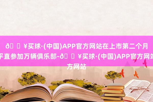 🔥买球·(中国)APP官方网站在上市第二个月平直参加万辆俱乐部-🔥买球·(中国)APP官方网站