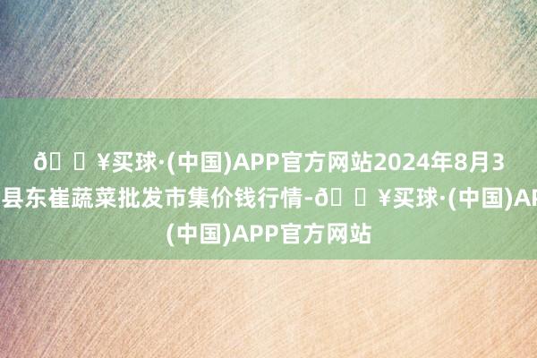 🔥买球·(中国)APP官方网站2024年8月3日山东宁津县东崔蔬菜批发市集价钱行情-🔥买球·(中国)APP官方网站