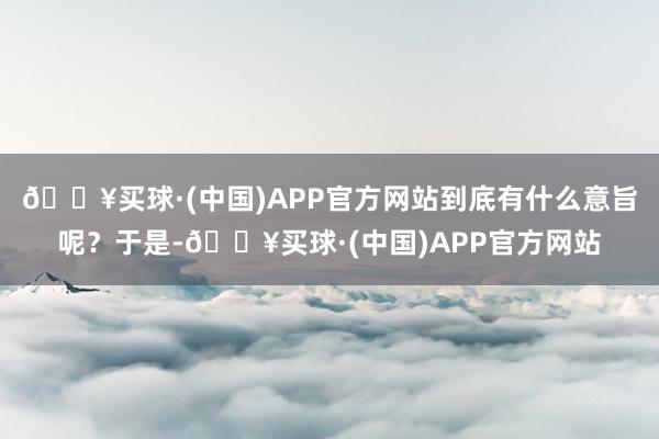 🔥买球·(中国)APP官方网站到底有什么意旨呢？于是-🔥买球·(中国)APP官方网站