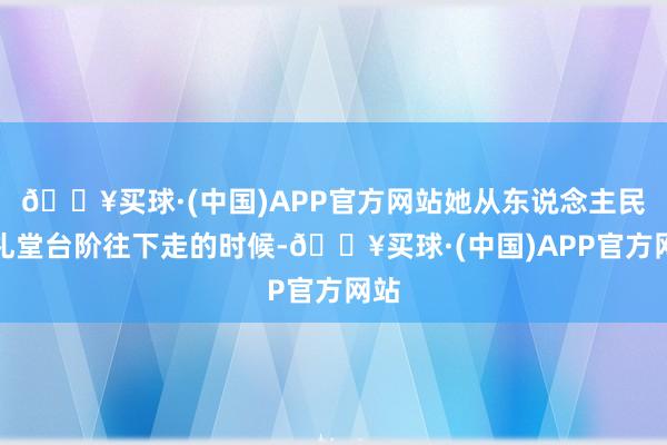 🔥买球·(中国)APP官方网站她从东说念主民大礼堂台阶往下走的时候-🔥买球·(中国)APP官方网站