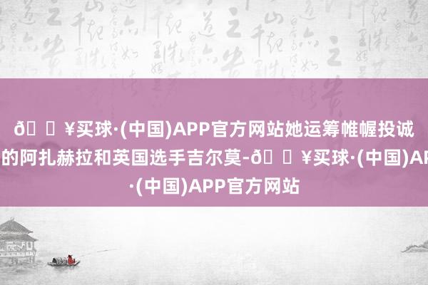 🔥买球·(中国)APP官方网站她运筹帷幄投诚了阿塞拜疆的阿扎赫拉和英国选手吉尔莫-🔥买球·(中国)APP官方网站