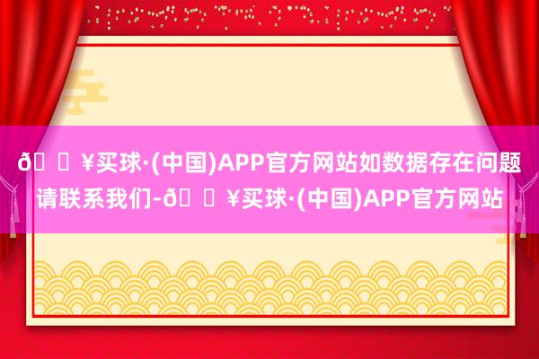 🔥买球·(中国)APP官方网站如数据存在问题请联系我们-🔥买球·(中国)APP官方网站