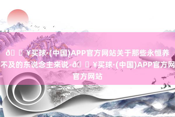 🔥买球·(中国)APP官方网站关于那些永恒养分不及的东说念主来说-🔥买球·(中国)APP官方网站