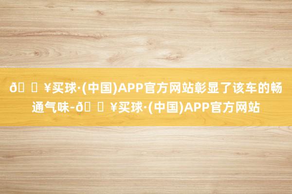 🔥买球·(中国)APP官方网站彰显了该车的畅通气味-🔥买球·(中国)APP官方网站