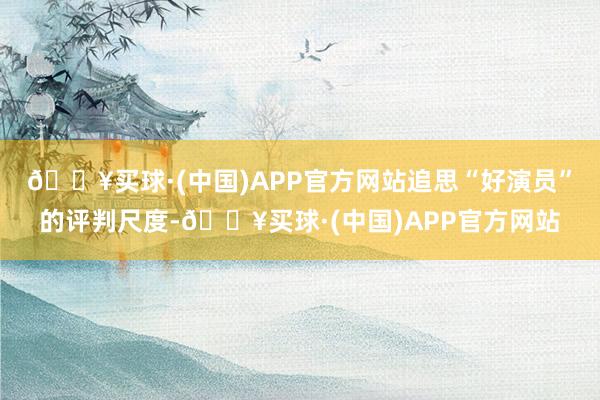 🔥买球·(中国)APP官方网站追思“好演员”的评判尺度-🔥买球·(中国)APP官方网站