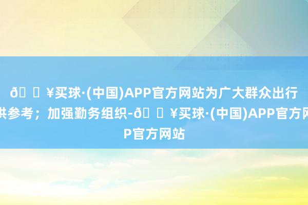 🔥买球·(中国)APP官方网站为广大群众出行提供参考；加强勤务组织-🔥买球·(中国)APP官方网站