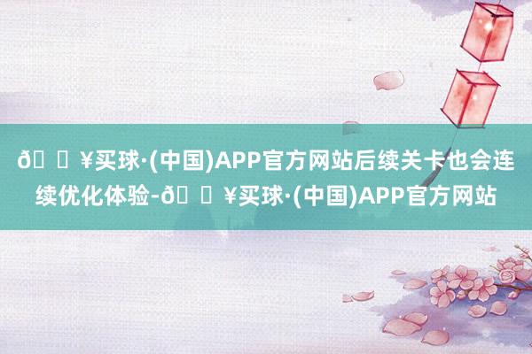 🔥买球·(中国)APP官方网站后续关卡也会连续优化体验-🔥买球·(中国)APP官方网站