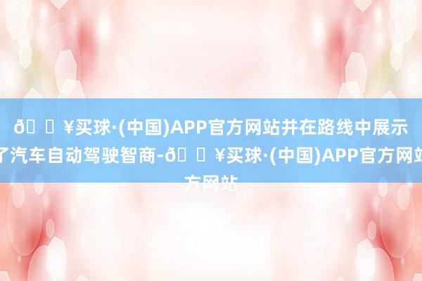 🔥买球·(中国)APP官方网站并在路线中展示了汽车自动驾驶智商-🔥买球·(中国)APP官方网站