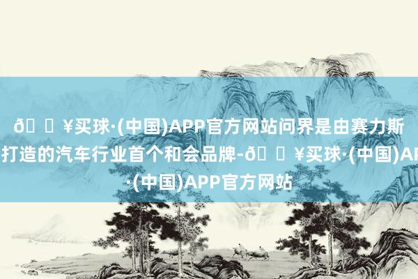 🔥买球·(中国)APP官方网站问界是由赛力斯与华为蚁合打造的汽车行业首个和会品牌-🔥买球·(中国)APP官方网站