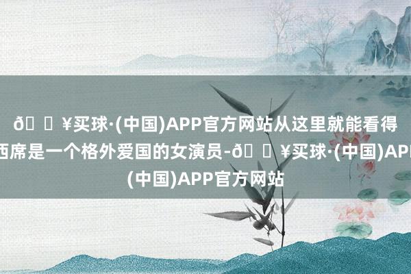 🔥买球·(中国)APP官方网站从这里就能看得出刘晓庆西席是一个格外爱国的女演员-🔥买球·(中国)APP官方网站