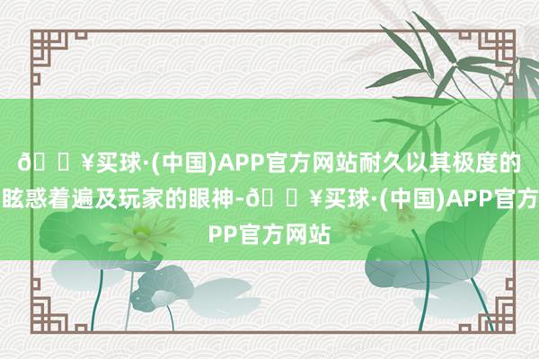 🔥买球·(中国)APP官方网站耐久以其极度的魔力眩惑着遍及玩家的眼神-🔥买球·(中国)APP官方网站