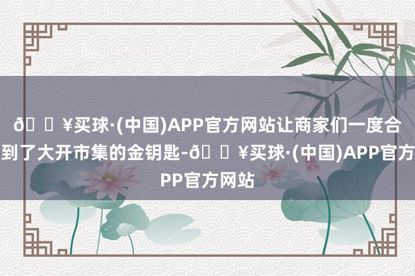 🔥买球·(中国)APP官方网站让商家们一度合计找到了大开市集的金钥匙-🔥买球·(中国)APP官方网站