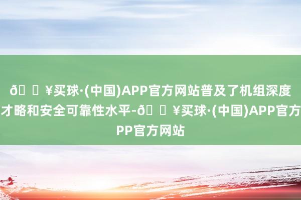 🔥买球·(中国)APP官方网站普及了机组深度调峰才略和安全可靠性水平-🔥买球·(中国)APP官方网站