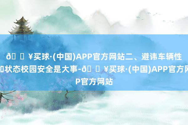 🔥买球·(中国)APP官方网站二、避讳车辆性质和状态校园安全是大事-🔥买球·(中国)APP官方网站