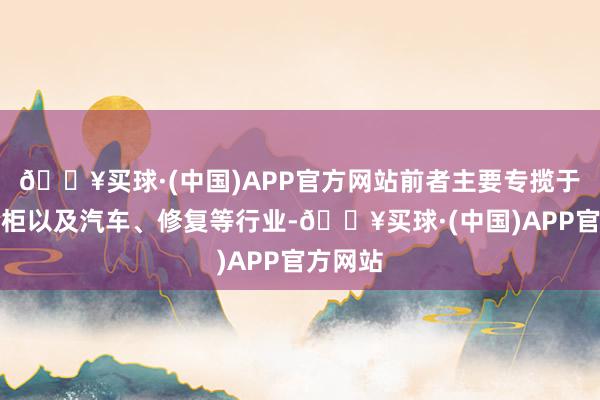 🔥买球·(中国)APP官方网站前者主要专揽于雪柜冷柜以及汽车、修复等行业-🔥买球·(中国)APP官方网站