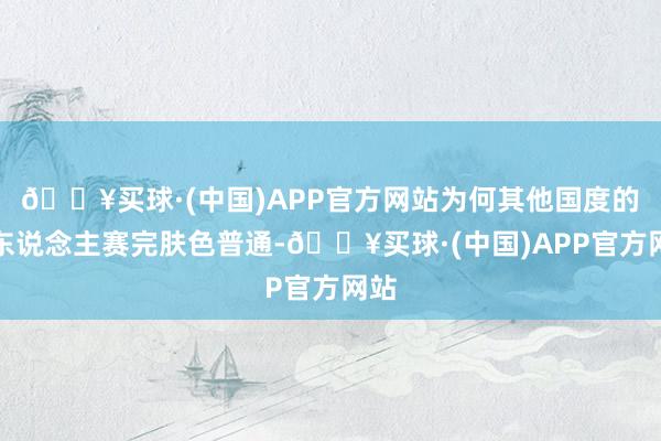 🔥买球·(中国)APP官方网站为何其他国度的白东说念主赛完肤色普通-🔥买球·(中国)APP官方网站