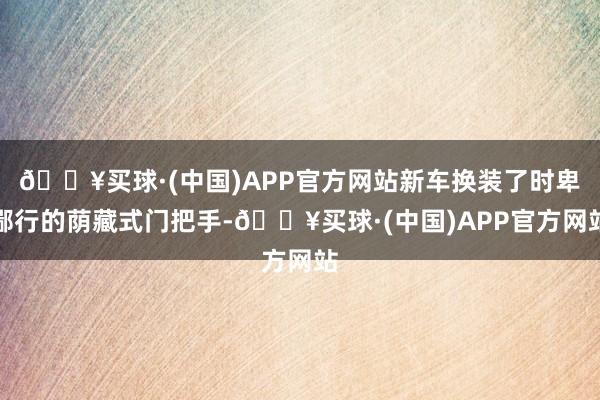 🔥买球·(中国)APP官方网站新车换装了时卑鄙行的荫藏式门把手-🔥买球·(中国)APP官方网站