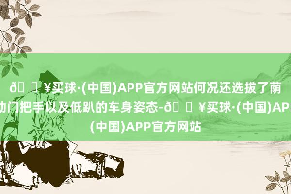 🔥买球·(中国)APP官方网站何况还选拔了荫藏式的电动门把手以及低趴的车身姿态-🔥买球·(中国)APP官方网站