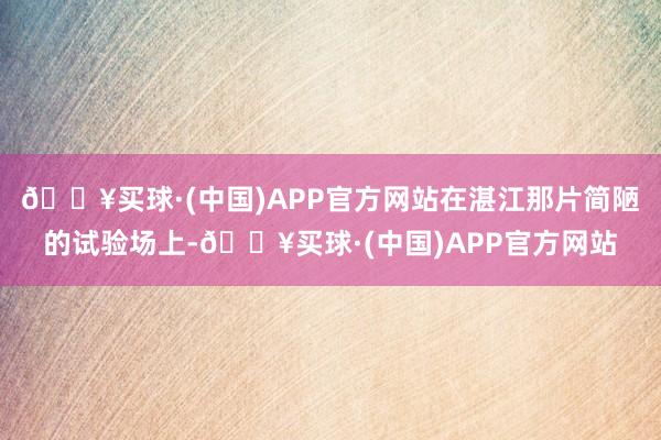 🔥买球·(中国)APP官方网站在湛江那片简陋的试验场上-🔥买球·(中国)APP官方网站