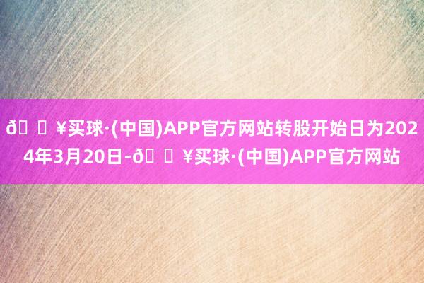 🔥买球·(中国)APP官方网站转股开始日为2024年3月20日-🔥买球·(中国)APP官方网站