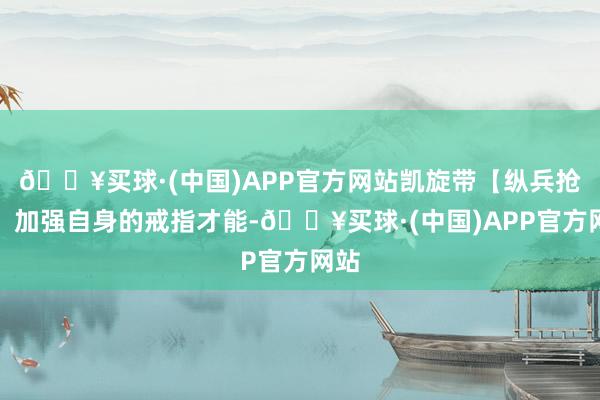 🔥买球·(中国)APP官方网站凯旋带【纵兵抢劫】加强自身的戒指才能-🔥买球·(中国)APP官方网站