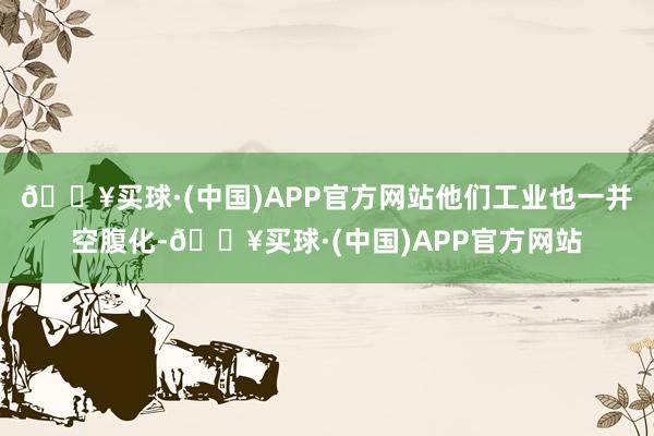 🔥买球·(中国)APP官方网站他们工业也一并空腹化-🔥买球·(中国)APP官方网站