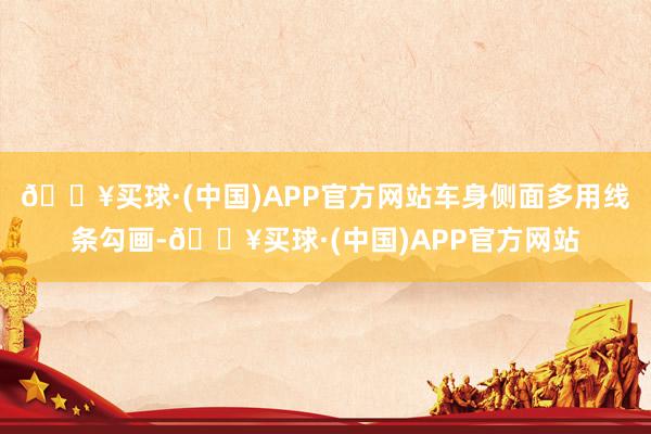 🔥买球·(中国)APP官方网站车身侧面多用线条勾画-🔥买球·(中国)APP官方网站