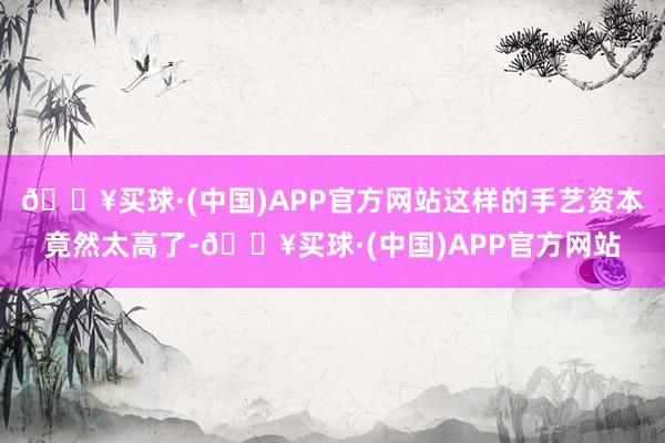 🔥买球·(中国)APP官方网站这样的手艺资本竟然太高了-🔥买球·(中国)APP官方网站