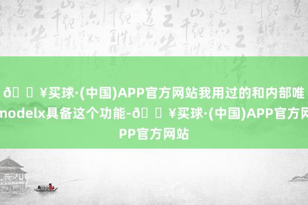 🔥买球·(中国)APP官方网站我用过的和内部唯有modelx具备这个功能-🔥买球·(中国)APP官方网站