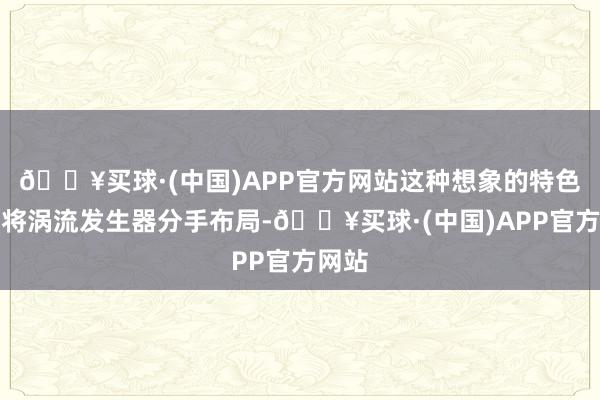 🔥买球·(中国)APP官方网站这种想象的特色在于将涡流发生器分手布局-🔥买球·(中国)APP官方网站