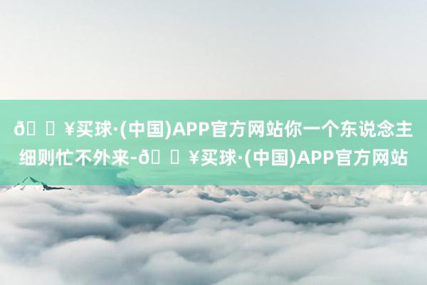 🔥买球·(中国)APP官方网站你一个东说念主细则忙不外来-🔥买球·(中国)APP官方网站