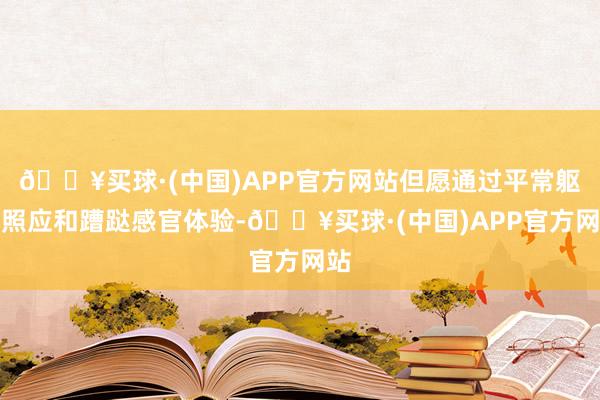 🔥买球·(中国)APP官方网站但愿通过平常躯壳照应和蹧跶感官体验-🔥买球·(中国)APP官方网站