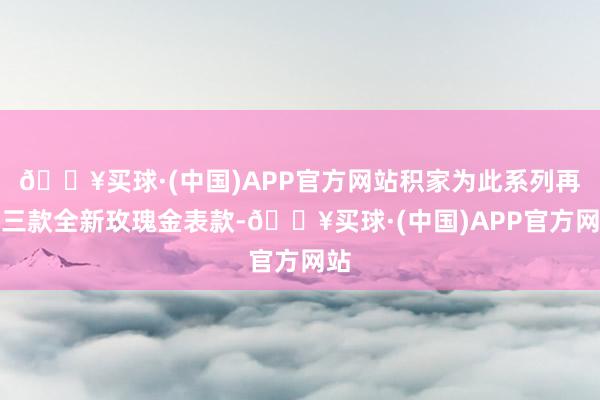 🔥买球·(中国)APP官方网站积家为此系列再添三款全新玫瑰金表款-🔥买球·(中国)APP官方网站