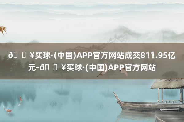 🔥买球·(中国)APP官方网站成交811.95亿元-🔥买球·(中国)APP官方网站