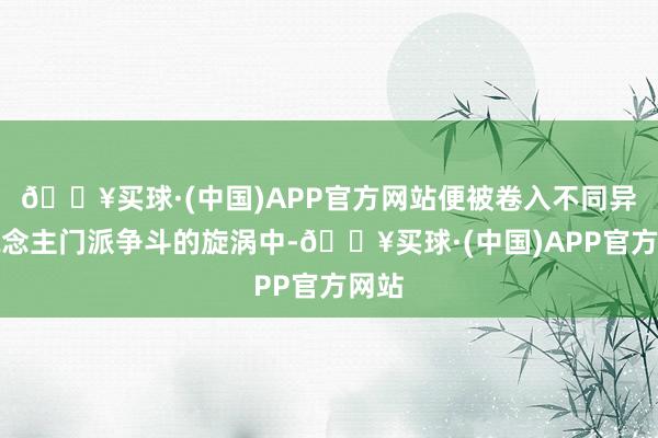 🔥买球·(中国)APP官方网站便被卷入不同异东说念主门派争斗的旋涡中-🔥买球·(中国)APP官方网站