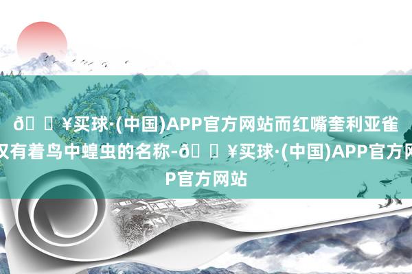 🔥买球·(中国)APP官方网站而红嘴奎利亚雀不仅有着鸟中蝗虫的名称-🔥买球·(中国)APP官方网站