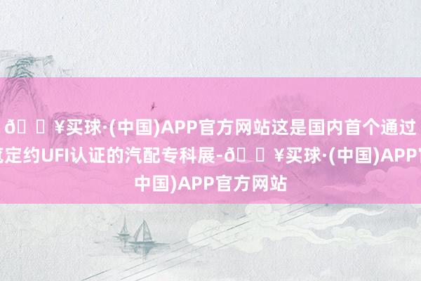 🔥买球·(中国)APP官方网站这是国内首个通过外洋展览定约UFI认证的汽配专科展-🔥买球·(中国)APP官方网站